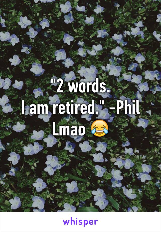 "2 words.
I am retired." -Phil
Lmao 😂