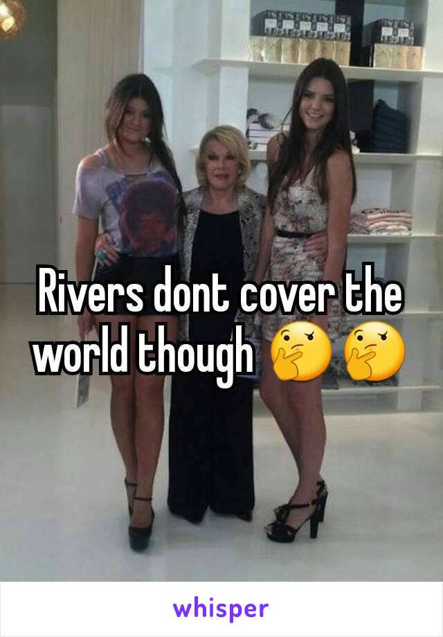 Rivers dont cover the world though 🤔🤔