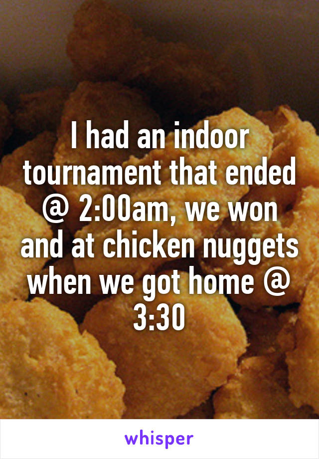 I had an indoor tournament that ended @ 2:00am, we won and at chicken nuggets when we got home @ 3:30