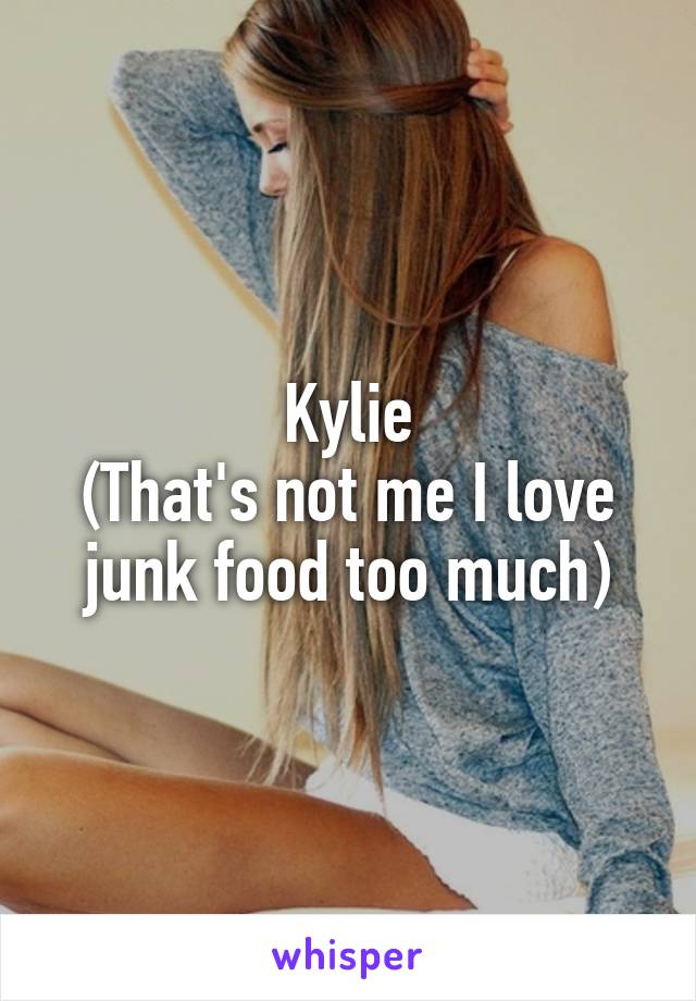 Kylie
(That's not me I love junk food too much)