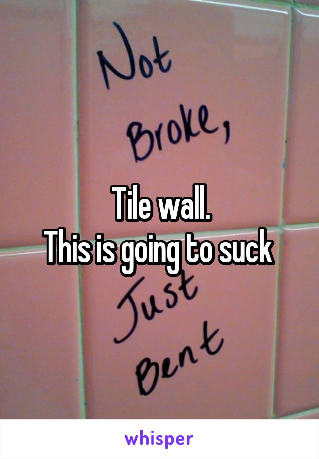 Tile wall.
This is going to suck 