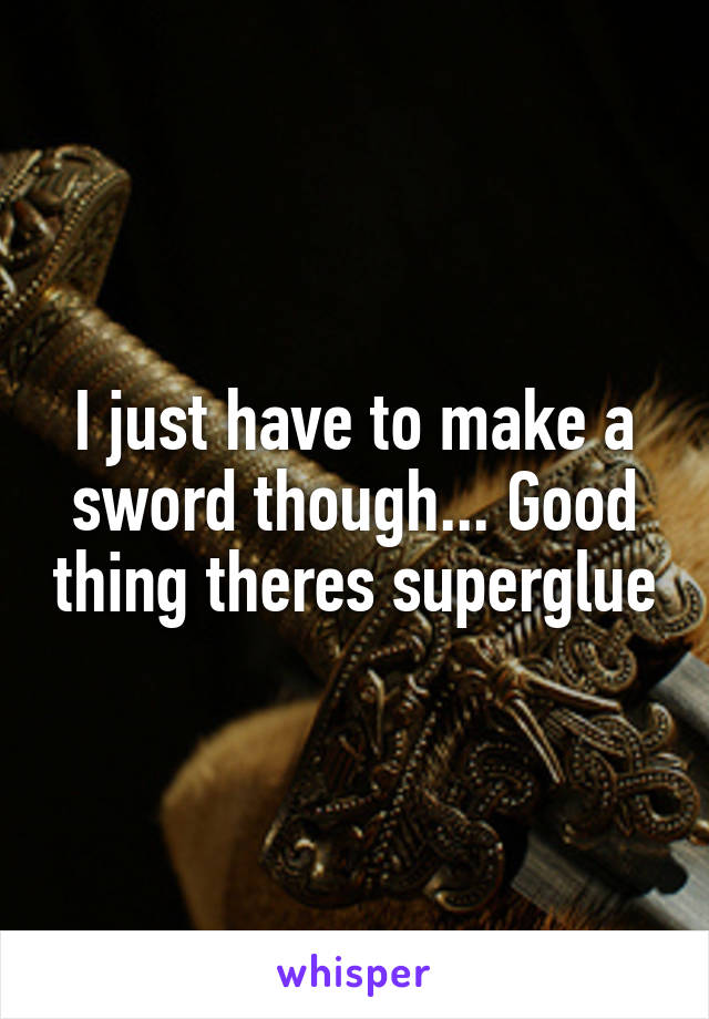 I just have to make a sword though... Good thing theres superglue