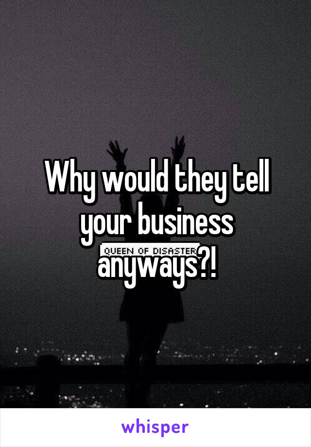 Why would they tell your business anyways?!