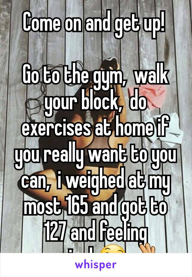 Come on and get up! 

Go to the gym,  walk your block,  do exercises at home if you really want to you can,  i weighed at my most 165 and got to 127 and feeling amazing! 😄👌