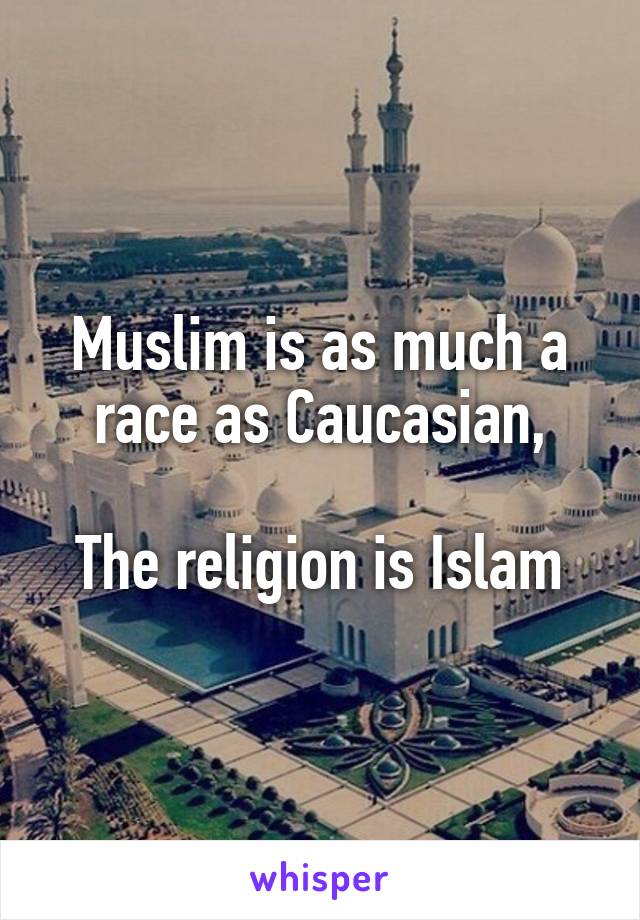 Muslim is as much a race as Caucasian,

The religion is Islam