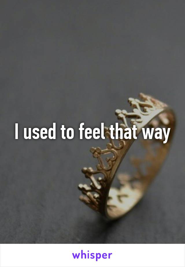 I used to feel that way