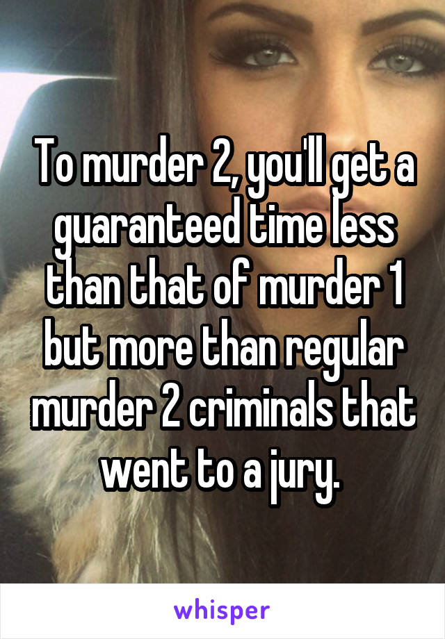 To murder 2, you'll get a guaranteed time less than that of murder 1 but more than regular murder 2 criminals that went to a jury. 