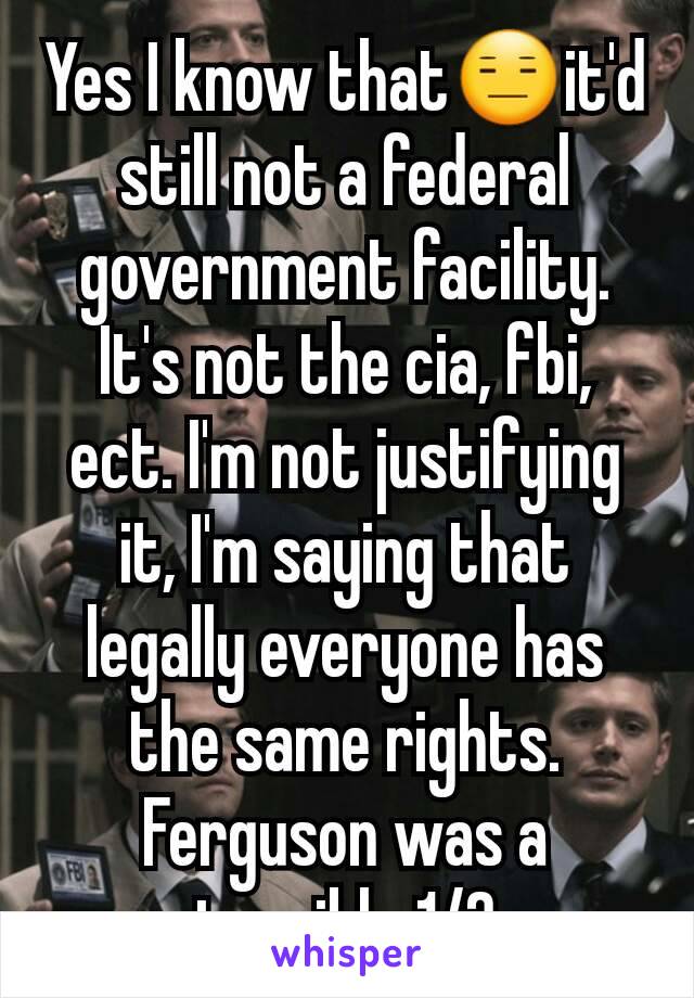 Yes I know that😑it'd still not a federal government facility. It's not the cia, fbi, ect. I'm not justifying it, I'm saying that legally everyone has the same rights. Ferguson was a terrible 1/2