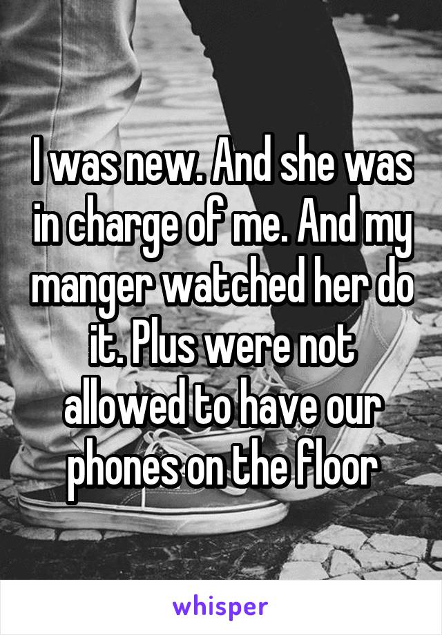 I was new. And she was in charge of me. And my manger watched her do it. Plus were not allowed to have our phones on the floor