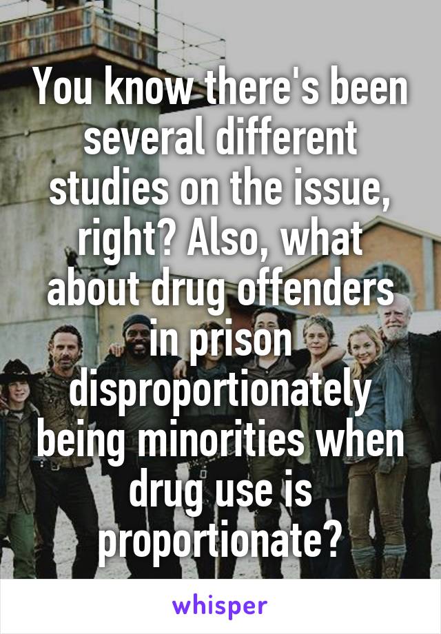 You know there's been several different studies on the issue, right? Also, what about drug offenders in prison disproportionately being minorities when drug use is proportionate?