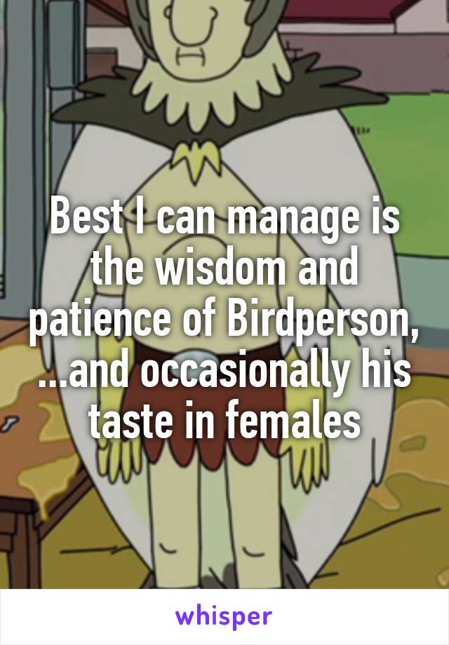 Best I can manage is the wisdom and patience of Birdperson, ...and occasionally his taste in females