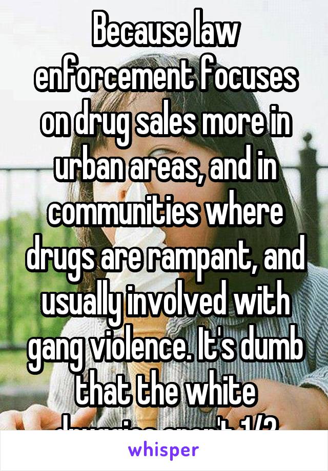 Because law enforcement focuses on drug sales more in urban areas, and in communities where drugs are rampant, and usually involved with gang violence. It's dumb that the white druggies aren't 1/2