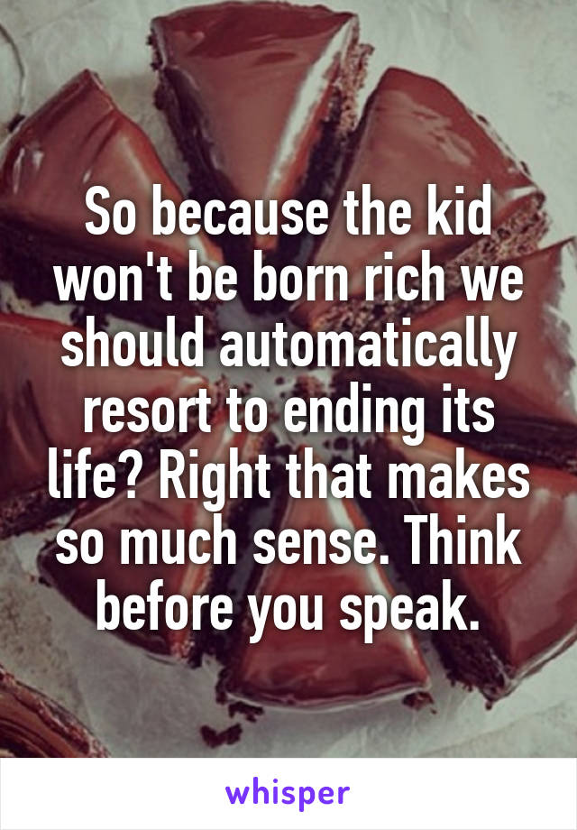 So because the kid won't be born rich we should automatically resort to ending its life? Right that makes so much sense. Think before you speak.