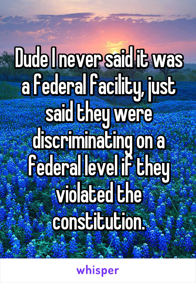 Dude I never said it was a federal facility, just said they were discriminating on a federal level if they violated the constitution.