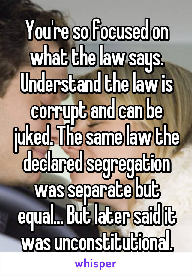 You're so focused on what the law says. Understand the law is corrupt and can be juked. The same law the declared segregation was separate but equal... But later said it was unconstitutional.