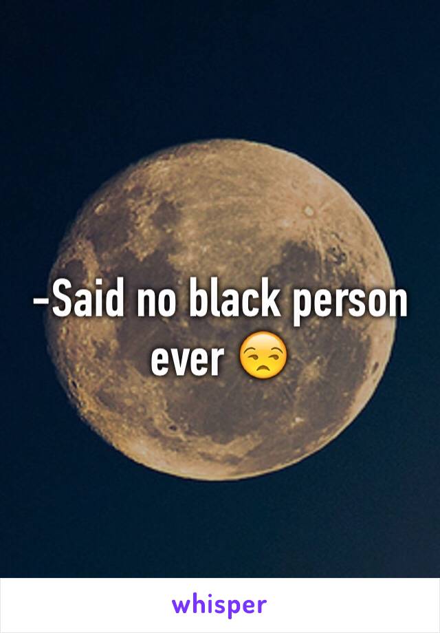 -Said no black person ever 😒