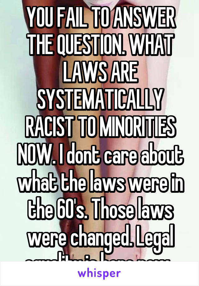 YOU FAIL TO ANSWER THE QUESTION. WHAT LAWS ARE SYSTEMATICALLY RACIST TO MINORITIES NOW. I dont care about what the laws were in the 60's. Those laws were changed. Legal equality is here now. 