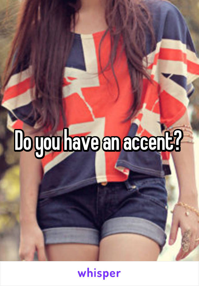 Do you have an accent? 