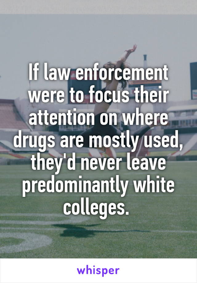 If law enforcement were to focus their attention on where drugs are mostly used, they'd never leave predominantly white colleges. 