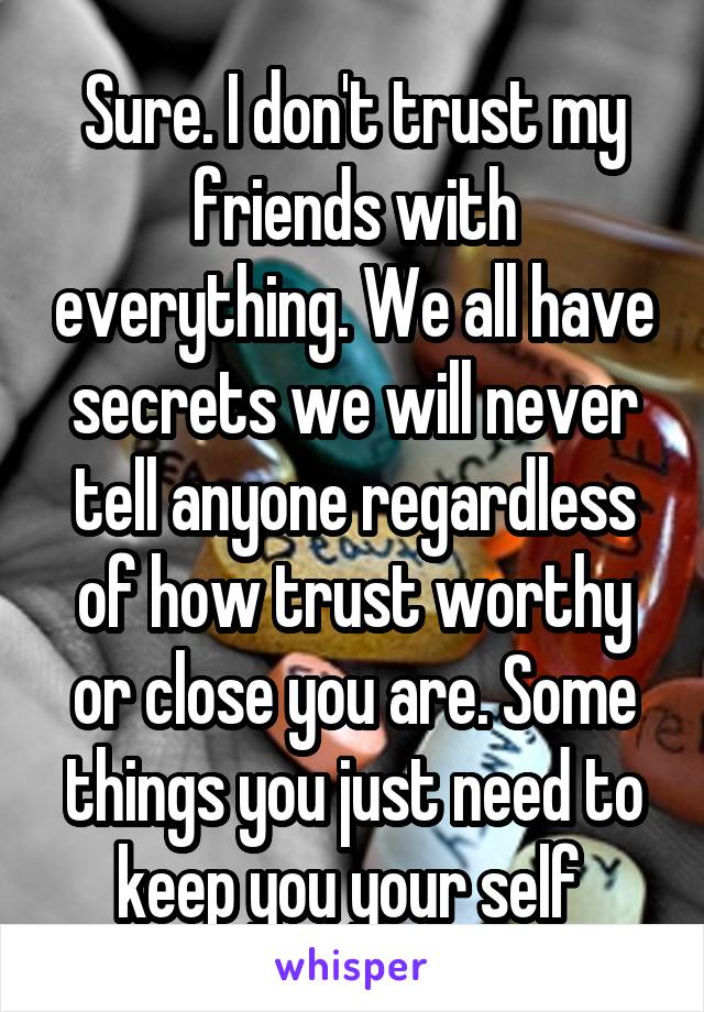 Sure. I don't trust my friends with everything. We all have secrets we will never tell anyone regardless of how trust worthy or close you are. Some things you just need to keep you your self 