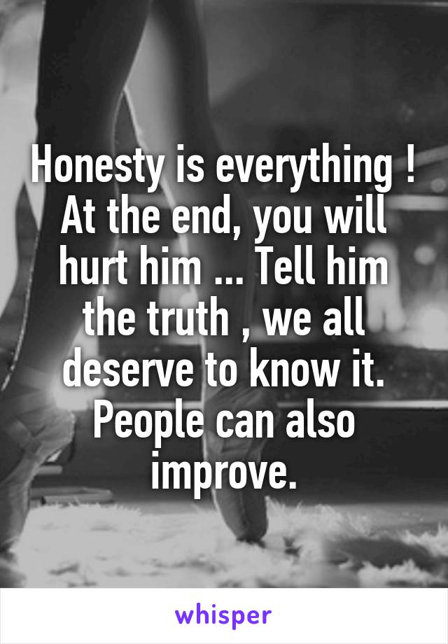 Honesty is everything ! At the end, you will hurt him ... Tell him the truth , we all deserve to know it. People can also improve.