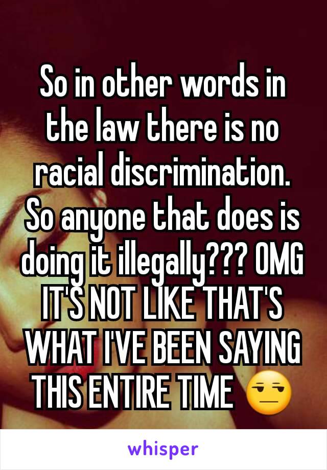 So in other words in the law there is no racial discrimination. So anyone that does is doing it illegally??? OMG IT'S NOT LIKE THAT'S WHAT I'VE BEEN SAYING THIS ENTIRE TIME 😒