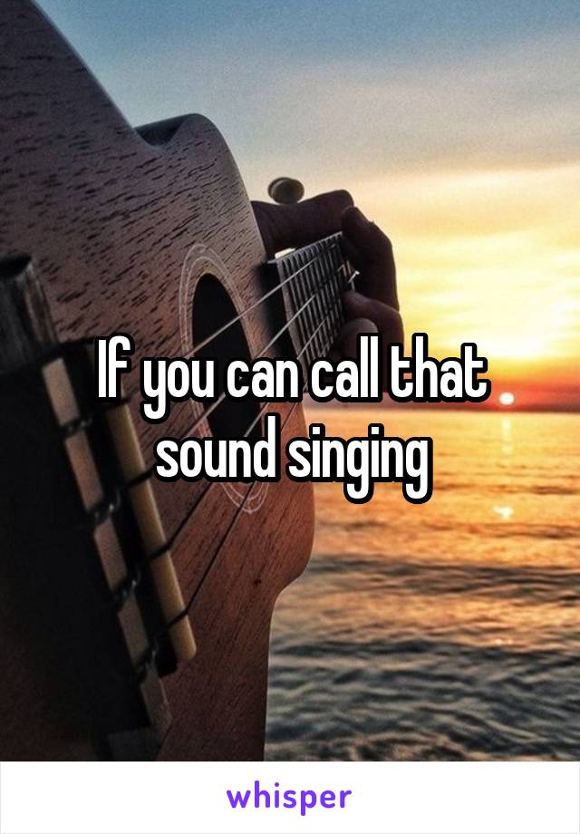 If you can call that sound singing