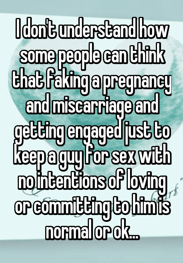 I don't understand how some people can think that faking a pregnancy and miscarriage and getting engaged just to keep a guy for sex with no intentions of loving or committing to him is normal or ok...