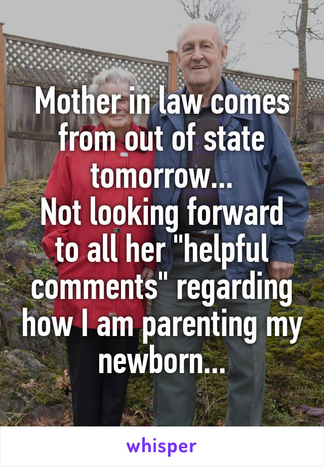 Mother in law comes from out of state tomorrow...
Not looking forward to all her "helpful comments" regarding how I am parenting my newborn...