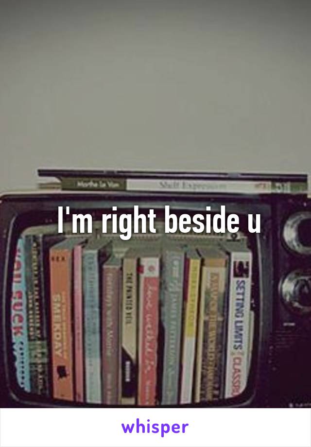  I'm right beside u