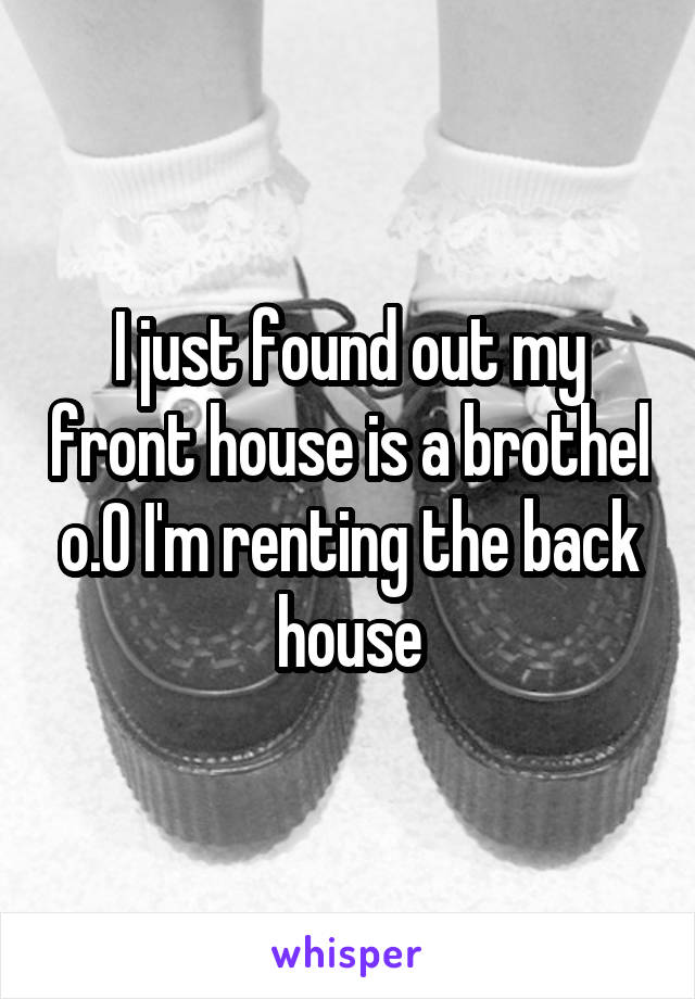 I just found out my front house is a brothel o.O I'm renting the back house