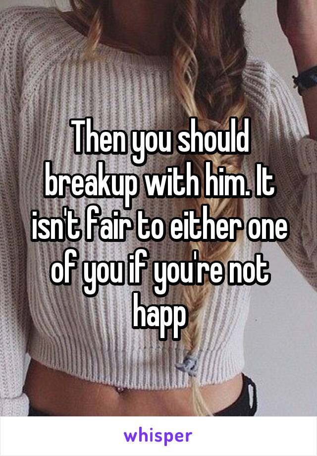 Then you should breakup with him. It isn't fair to either one of you if you're not happ