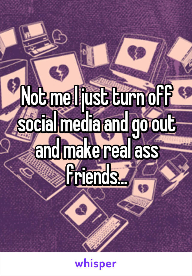 Not me I just turn off social media and go out and make real ass friends...