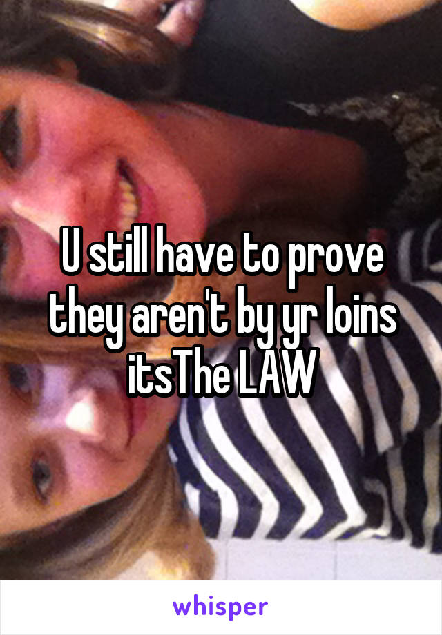 U still have to prove they aren't by yr loins itsThe LAW