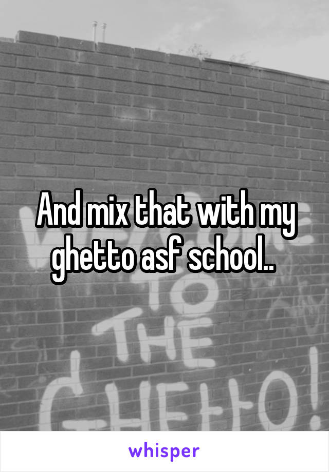 And mix that with my ghetto asf school.. 