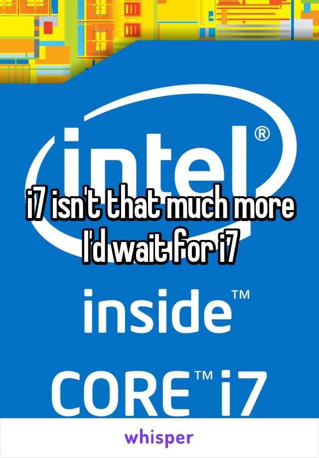 i7 isn't that much more I'd wait for i7