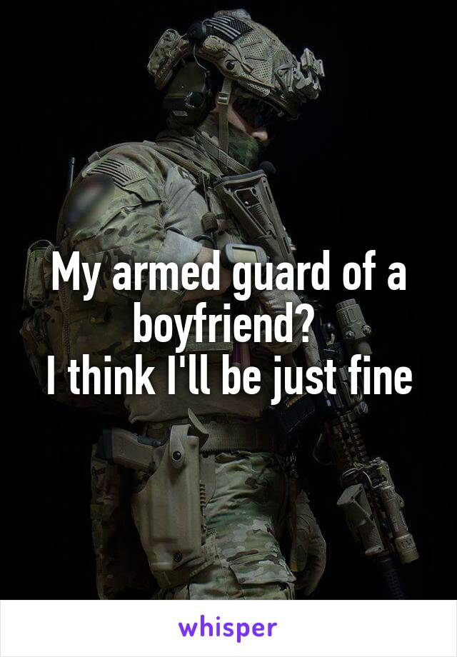 My armed guard of a boyfriend? 
I think I'll be just fine