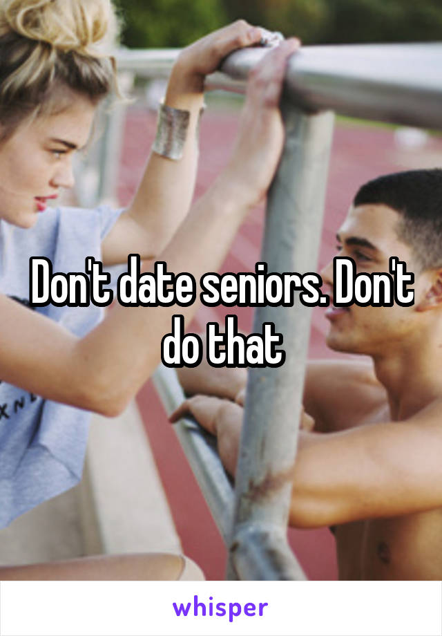 Don't date seniors. Don't do that