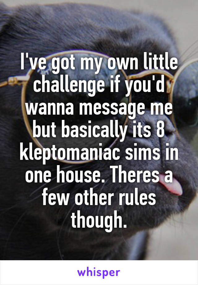 I've got my own little challenge if you'd wanna message me but basically its 8 kleptomaniac sims in one house. Theres a few other rules though.