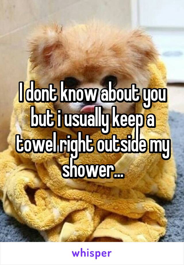 I dont know about you but i usually keep a towel right outside my shower...