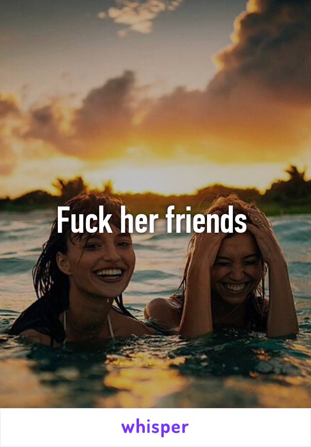 Fuck her friends 