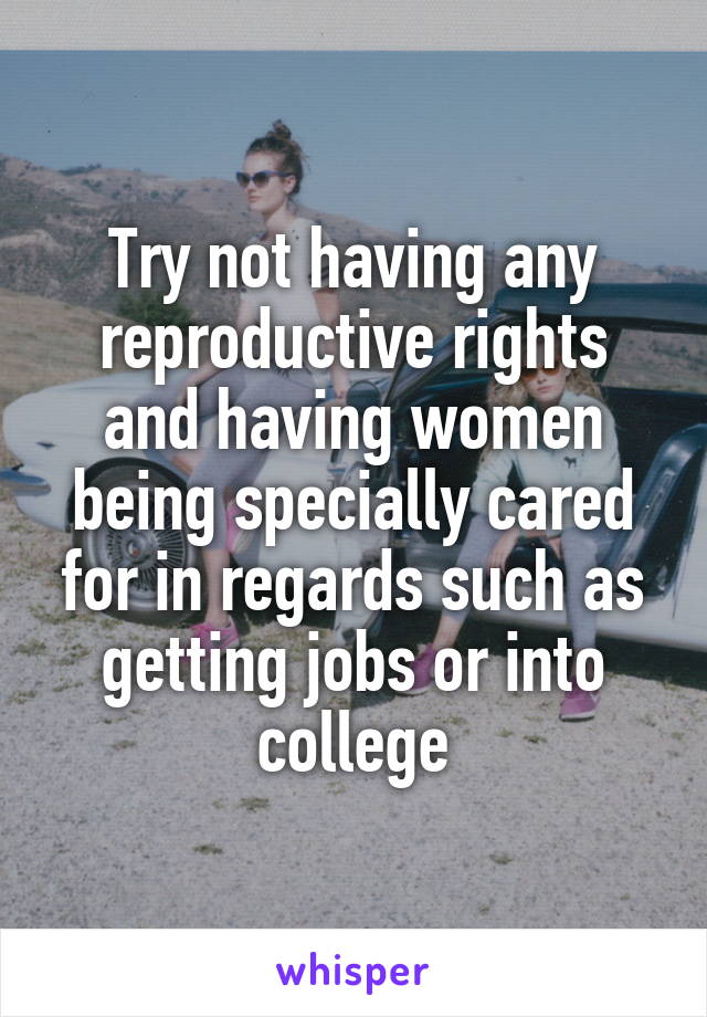 Try not having any reproductive rights and having women being specially cared for in regards such as getting jobs or into college