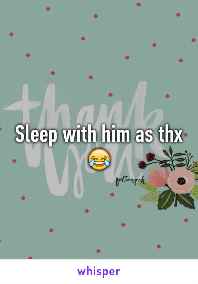 Sleep with him as thx 😂