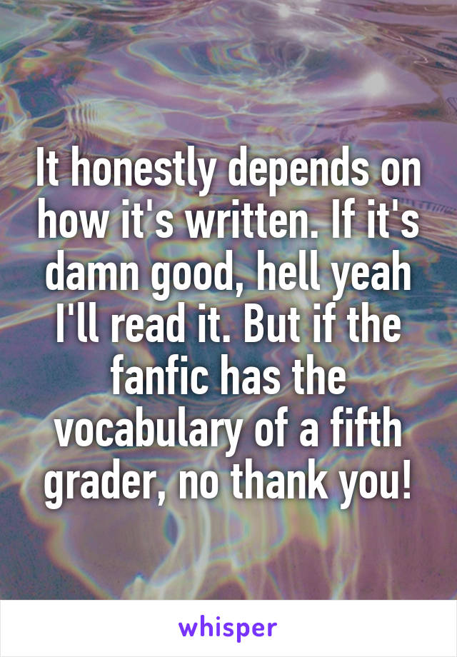 It honestly depends on how it's written. If it's damn good, hell yeah I'll read it. But if the fanfic has the vocabulary of a fifth grader, no thank you!