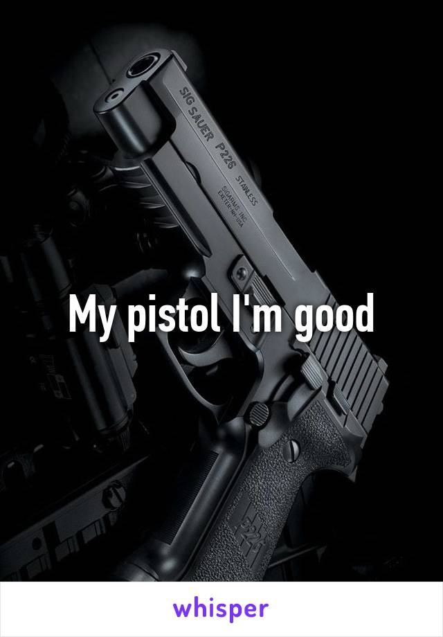 My pistol I'm good