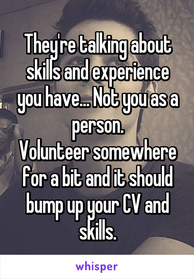 They're talking about skills and experience you have... Not you as a person.
Volunteer somewhere for a bit and it should bump up your CV and skills.