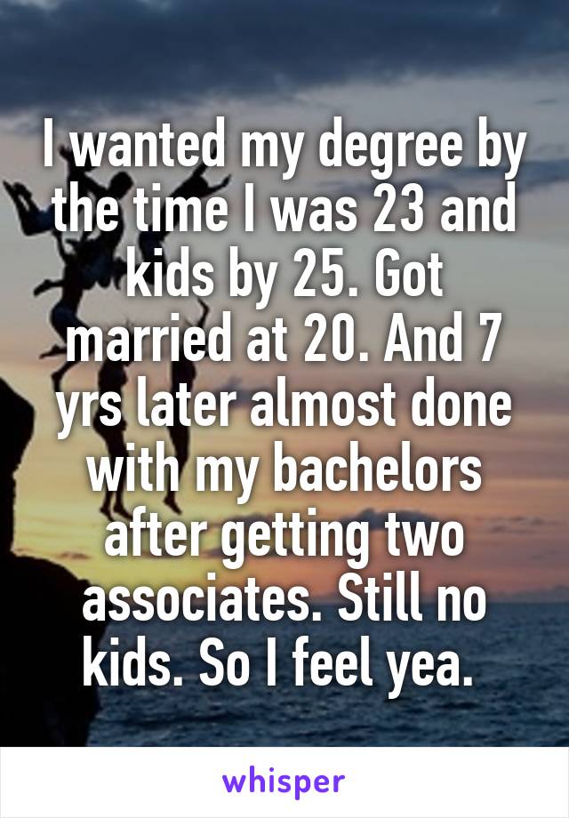 I wanted my degree by the time I was 23 and kids by 25. Got married at 20. And 7 yrs later almost done with my bachelors after getting two associates. Still no kids. So I feel yea. 