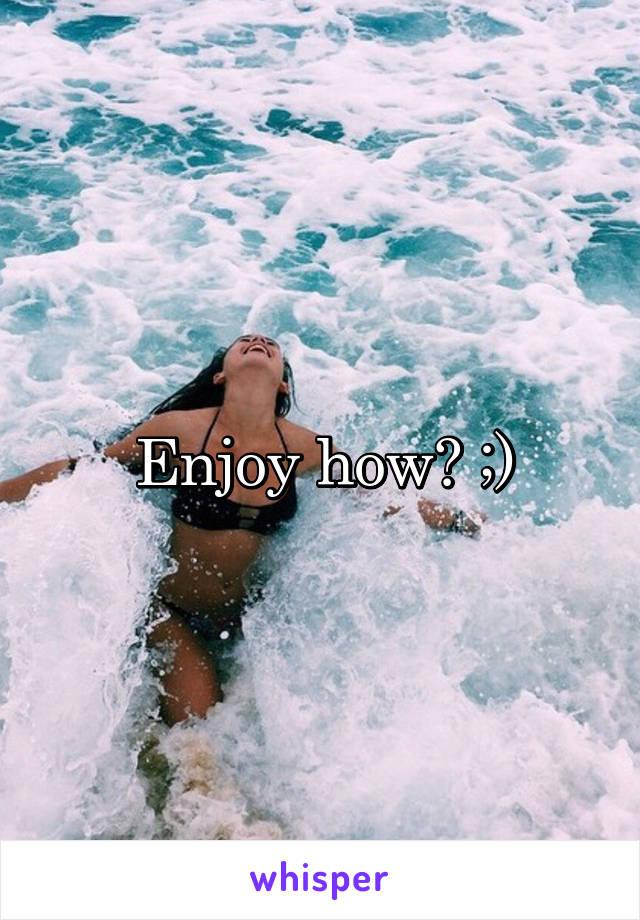 Enjoy how? ;)