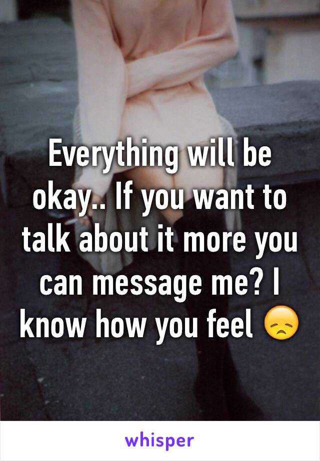 Everything will be okay.. If you want to talk about it more you can message me? I know how you feel 😞