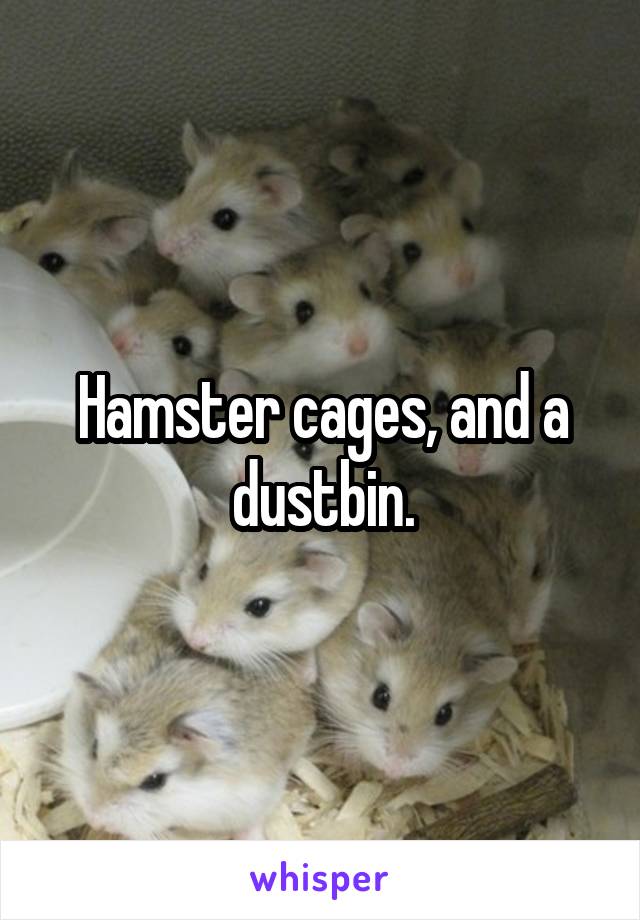 Hamster cages, and a dustbin.